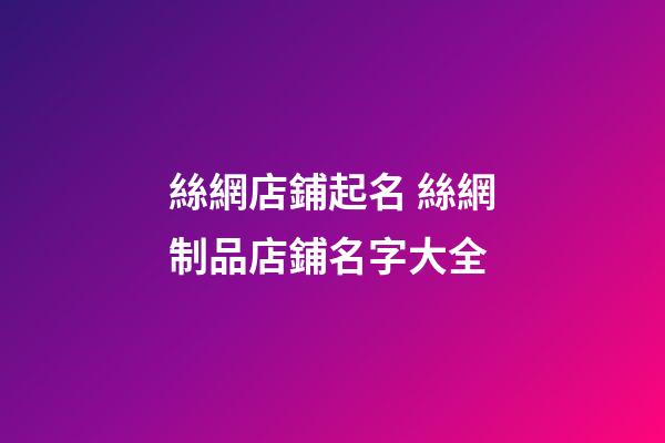 絲網店鋪起名 絲網制品店鋪名字大全-第1張-店鋪起名-玄機派